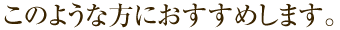 このような方におすすめします。